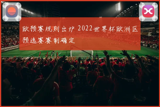 欧预赛规则出炉 2022世界杯欧洲区预选赛赛制确定
