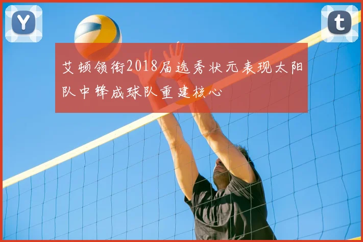 艾顿领衔2018届选秀状元表现太阳队中锋成球队重建核心