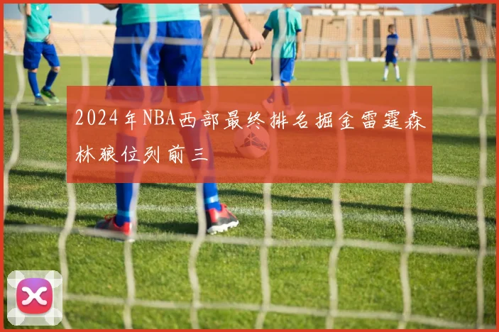 2024年NBA西部最终排名掘金雷霆森林狼位列前三