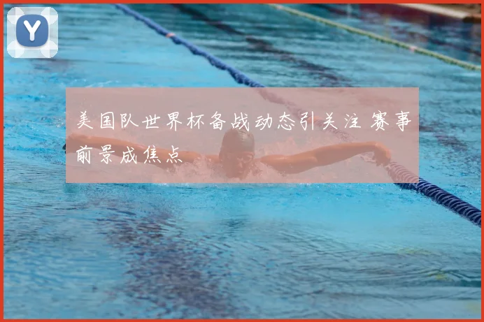美国队世界杯备战动态引关注 赛事前景成焦点