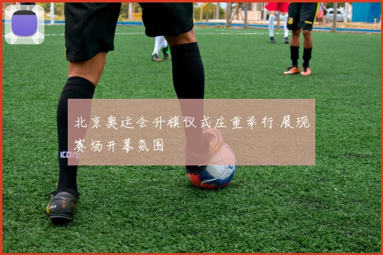 北京奥运会升旗仪式庄重举行 展现赛场开幕氛围