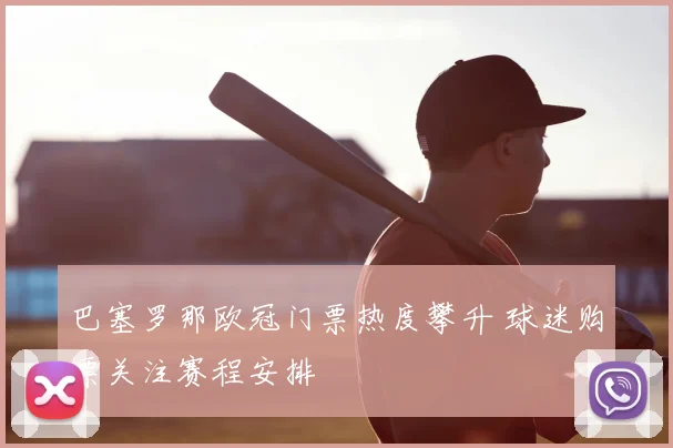巴塞罗那欧冠门票热度攀升 球迷购票关注赛程安排