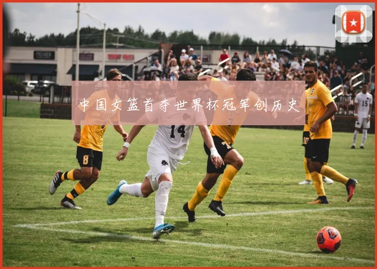 中国女篮首夺世界杯冠军创历史