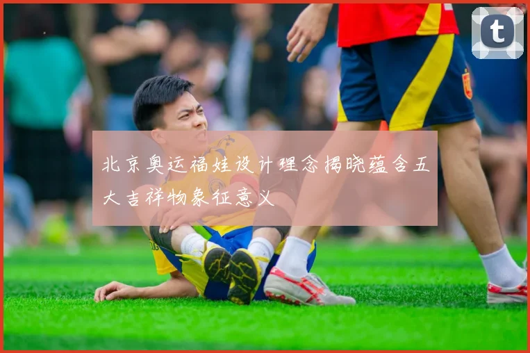 北京奥运福娃设计理念揭晓蕴含五大吉祥物象征意义