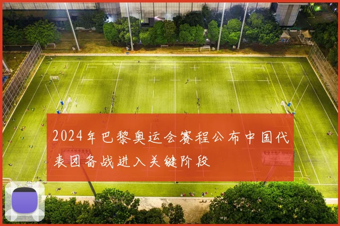 2024年巴黎奥运会赛程公布中国代表团备战进入关键阶段