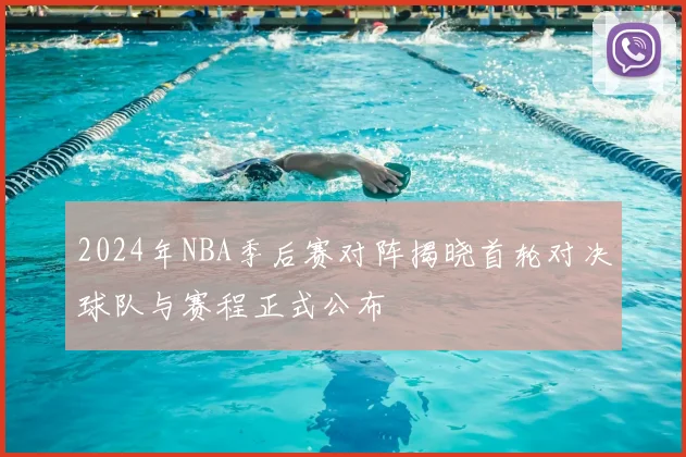 2024年NBA季后赛对阵揭晓首轮对决球队与赛程正式公布