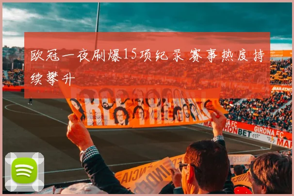 欧冠一夜刷爆15项纪录 赛事热度持续攀升