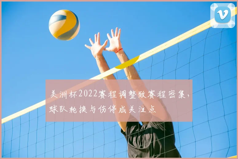 美洲杯2022赛程调整致赛程密集,球队轮换与伤停成关注点