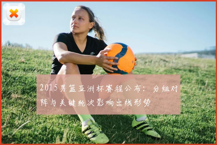 2015男篮亚洲杯赛程公布:分组对阵与关键轮次影响出线形势
