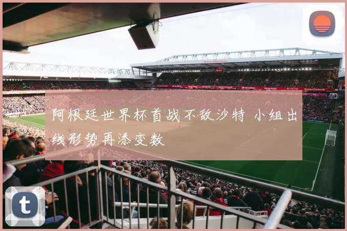 阿根廷世界杯首战不敌沙特 小组出线形势再添变数