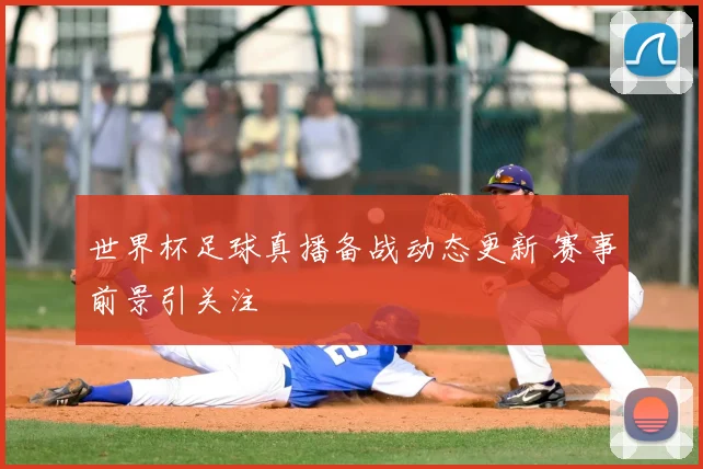 世界杯足球真播备战动态更新 赛事前景引关注