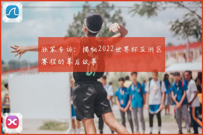 独家专访:揭秘2022世界杯亚洲区赛程的幕后故事