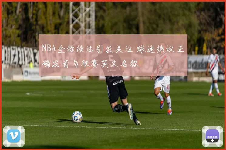 NBA全称读法引发关注 球迷热议正确发音与联赛英文名称