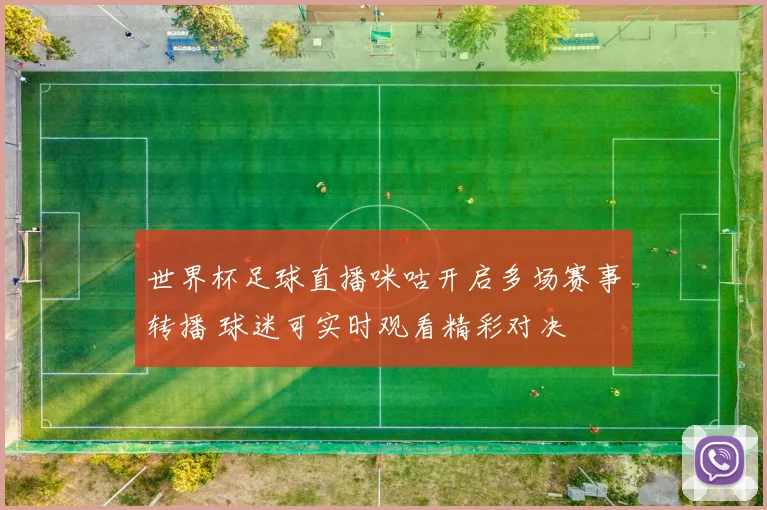 世界杯足球直播咪咕开启多场赛事转播 球迷可实时观看精彩对决