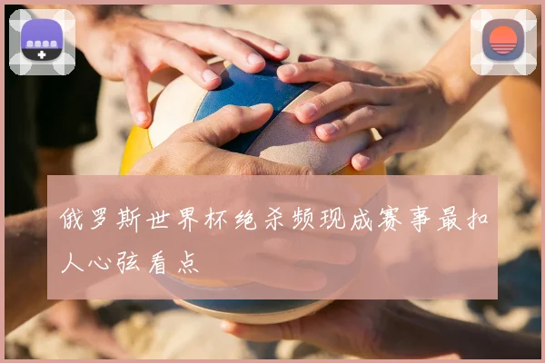 俄罗斯世界杯绝杀频现成赛事最扣人心弦看点