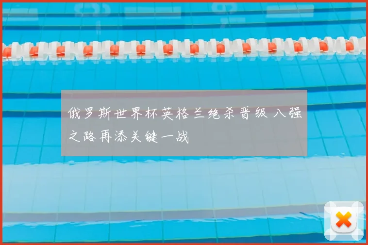 俄罗斯世界杯英格兰绝杀晋级 八强之路再添关键一战