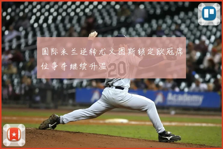 国际米兰逆转尤文图斯锁定欧冠席位争夺继续升温