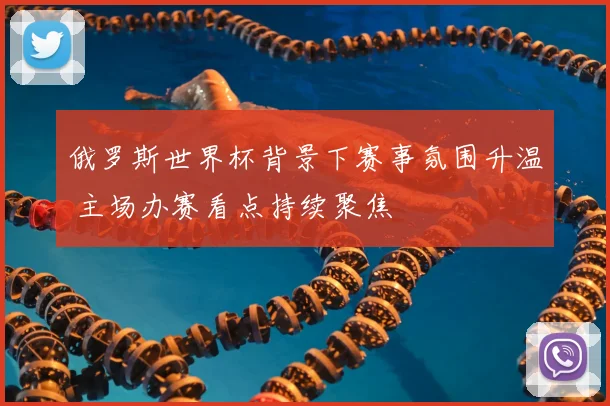 俄罗斯世界杯背景下赛事氛围升温 主场办赛看点持续聚焦