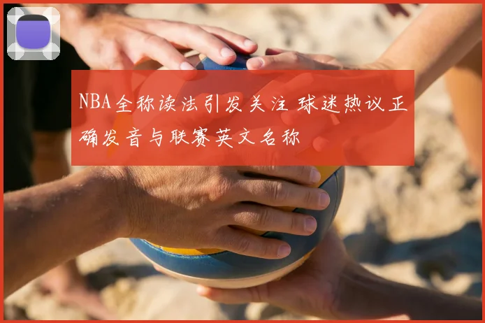NBA全称读法引发关注 球迷热议正确发音与联赛英文名称