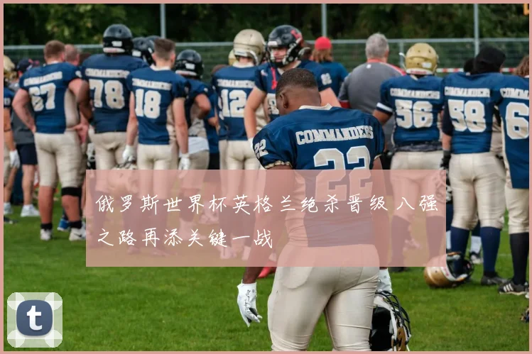 俄罗斯世界杯英格兰绝杀晋级 八强之路再添关键一战