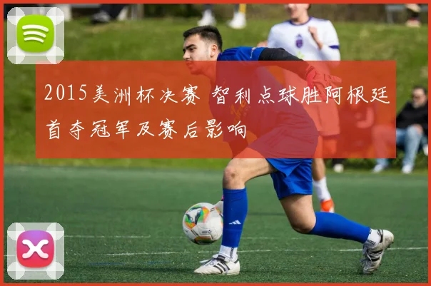 2015美洲杯决赛 智利点球胜阿根廷首夺冠军及赛后影响