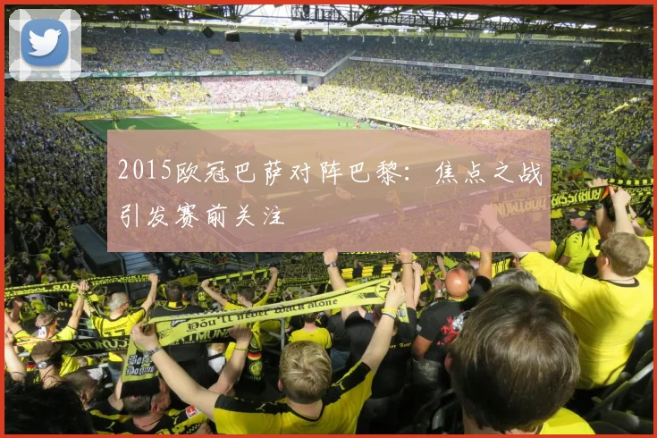 2015欧冠巴萨对阵巴黎：焦点之战引发赛前关注