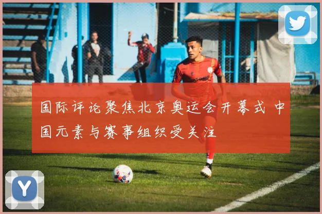 国际评论聚焦北京奥运会开幕式 中国元素与赛事组织受关注