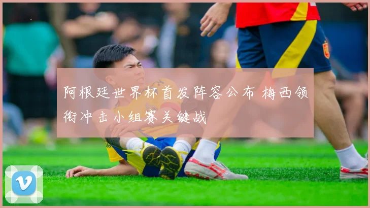 阿根廷世界杯首发阵容公布 梅西领衔冲击小组赛关键战