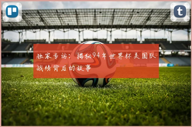 独家专访：揭秘94年世界杯美国队战绩背后的故事