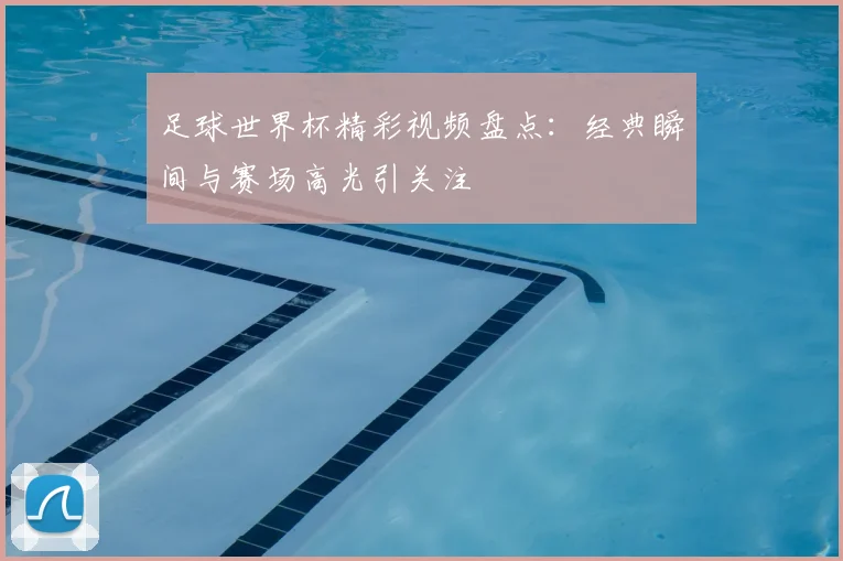 足球世界杯精彩视频盘点：经典瞬间与赛场高光引关注