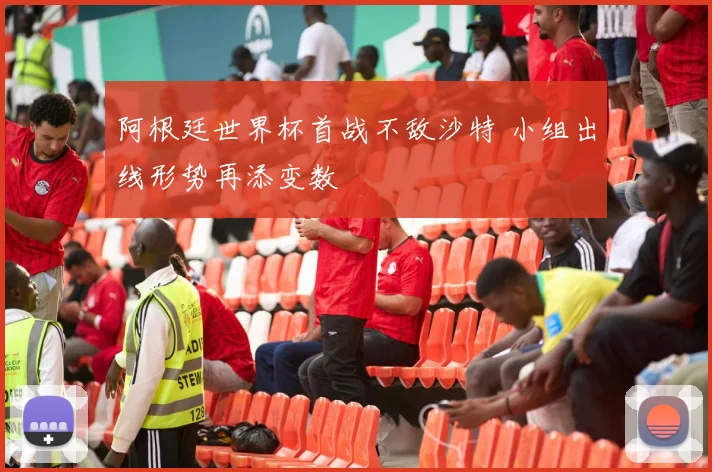 阿根廷世界杯首战不敌沙特 小组出线形势再添变数