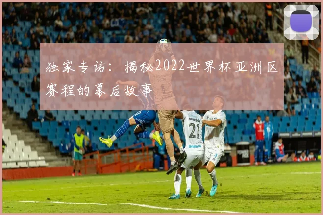 独家专访：揭秘2022世界杯亚洲区赛程的幕后故事