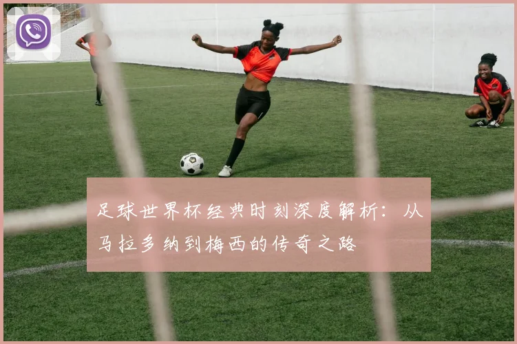 足球世界杯经典时刻深度解析：从马拉多纳到梅西的传奇之路