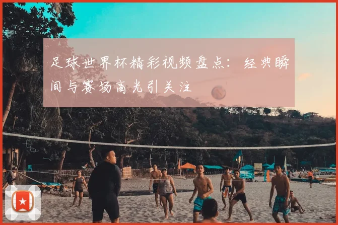 足球世界杯精彩视频盘点:经典瞬间与赛场高光引关注