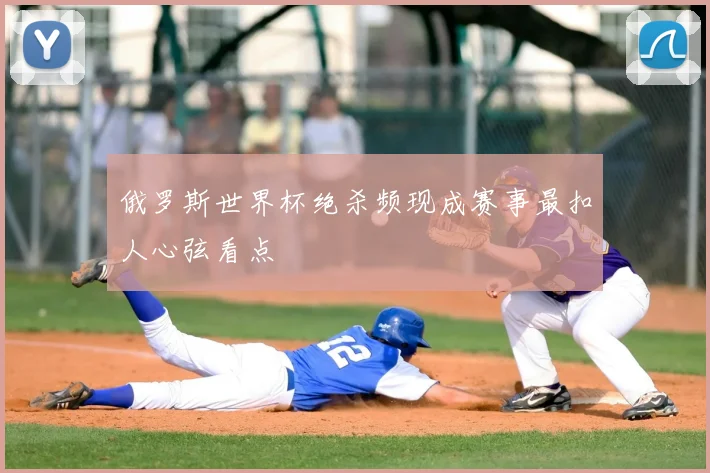 俄罗斯世界杯绝杀频现成赛事最扣人心弦看点