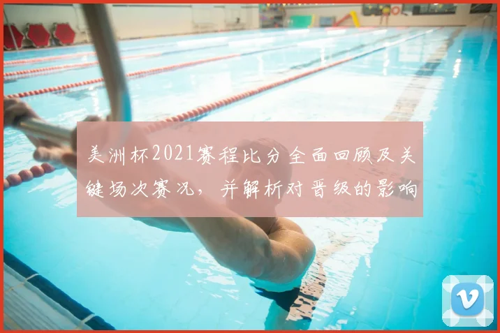 美洲杯2021赛程比分全面回顾及关键场次赛况，并解析对晋级的影响