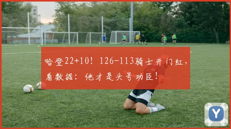 哈登22+10！126-113骑士开门红，看数据：他才是头号功臣！