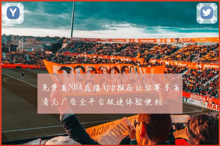 免费看NBA直播App推荐让你赛季高清无广告全平台极速体验便利
