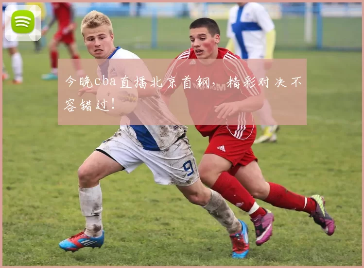 今晚cba直播北京首钢，精彩对决不容错过！