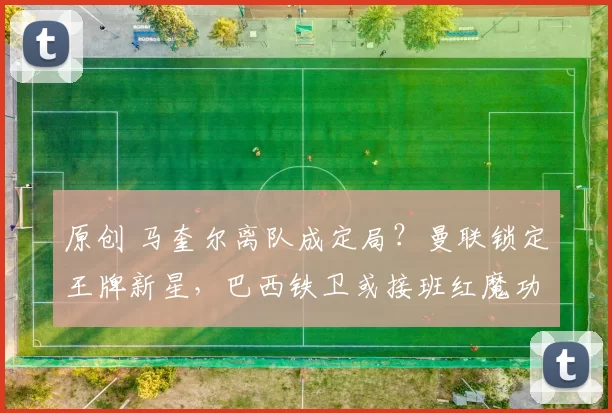 原创 马奎尔离队成定局?曼联锁定王牌新星,巴西铁卫或接班红魔功勋