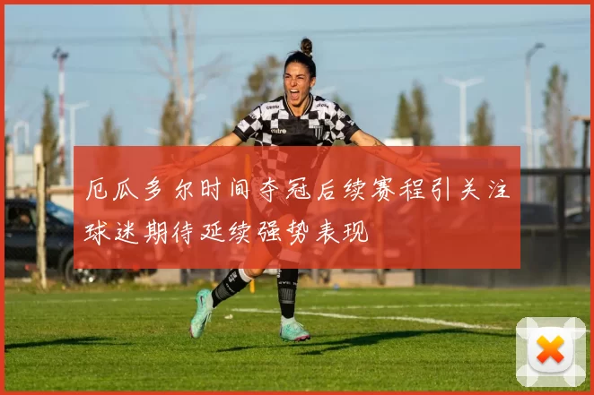 厄瓜多尔时间夺冠后续赛程引关注球迷期待延续强势表现