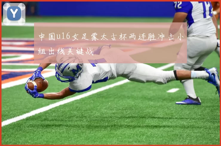 中国u16女足蒙太古杯两连胜冲击小组出线关键战