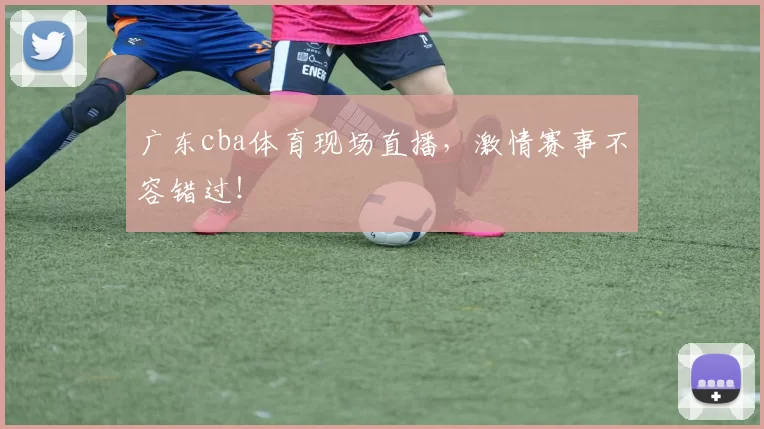 广东cba体育现场直播,激情赛事不容错过!