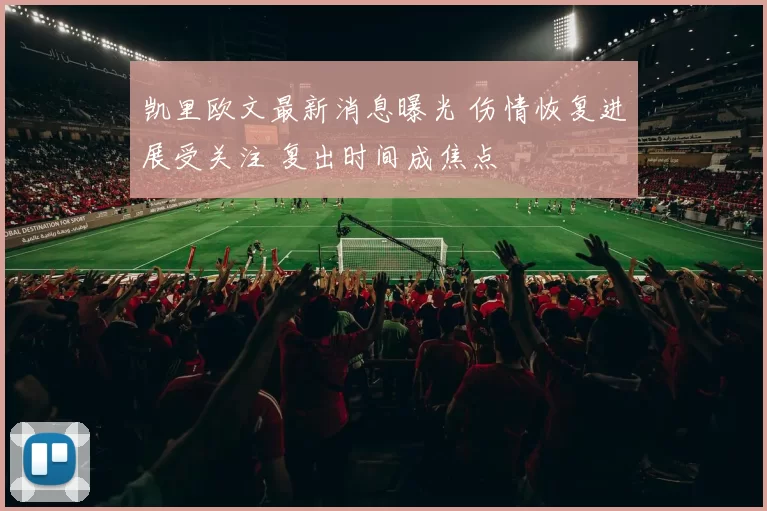 凯里欧文最新消息曝光 伤情恢复进展受关注 复出时间成焦点