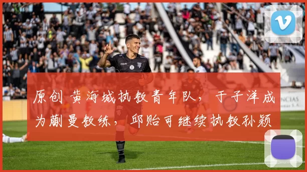 原创 黄海城执教青年队,于子洋成为蒯曼教练,邱贻可继续执教孙颖莎