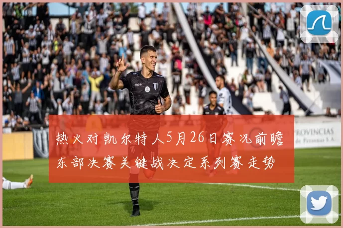 热火对凯尔特人5月26日赛况前瞻 东部决赛关键战决定系列赛走势