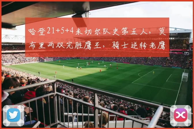 哈登21+5+4米切尔队史第五人,莫布里两双完胜鹰王,骑士逆转老鹰