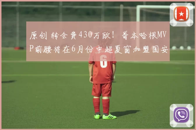 原创 转会费430万欧！哥本哈根MVP前腰将在6月份中超夏窗加盟国安，达万离队