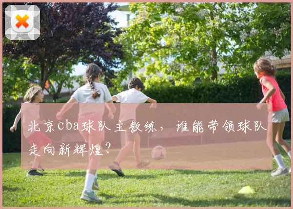 北京cba球队主教练，谁能带领球队走向新辉煌？