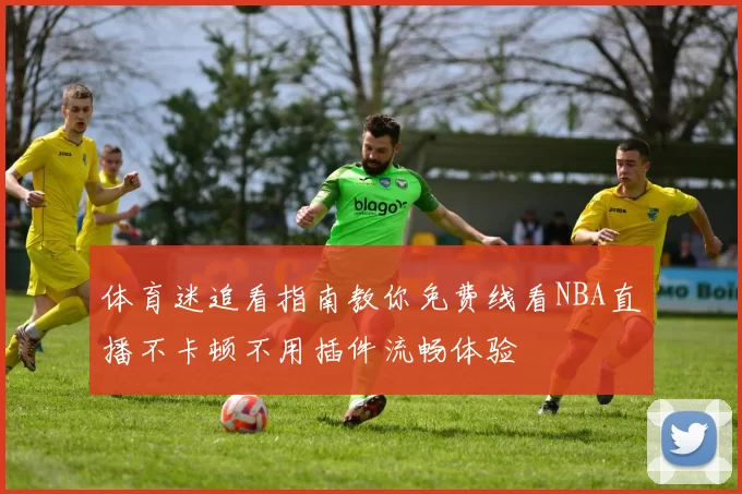 体育迷追看指南教你免费线看NBA直播不卡顿不用插件流畅体验
